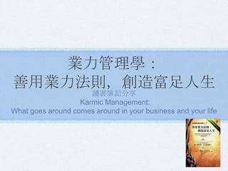 業力管理學：
善用業力法則，創造富足人生
讀書筆記分享
Karmic Management:
What goes around comes around in your business and your life
 