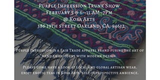 Purple Impression Trunk Show
February 5 & 6--11 AM~7Pm
@ Kosa Arts
386 19th street Oakland, CA, 94612
Purple Impression is a Fair Trade apparel brand fusing the art of
hand embroidery with modern design.
Please come have a look at local and global artisan wear.
enjoy exotic teas in Kosa Arts’ self-introspective ambience.
 