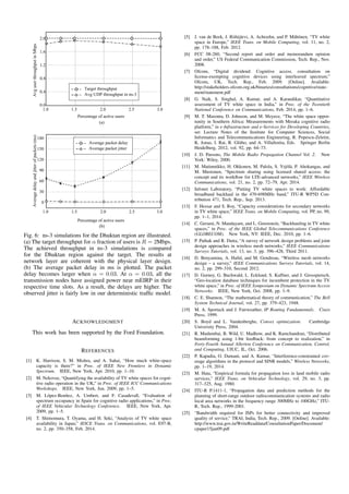 Fig. 6: ns-3 simulations for the Dhuktan region are illustrated.
(a) The target throughput for α fraction of users is R = 2Mbps.
The achieved throughput in ns-3 simulations is compared
for the Dhuktan region against the target. The results at
network layer are coherent with the physical layer design.
(b) The average packet delay in ms is plotted. The packet
delay becomes larger when α = 0.03. At α = 0.03, all the
transmission nodes have assigned power near mEIRP in their
respective time slots. As a result, the delays are higher. The
observed jitter is fairly low in our deterministic trafﬁc model.
ACKNOWLEDGMENT
This work has been supported by the Ford Foundation.
REFERENCES
[1] K. Harrison, S. M. Mishra, and A. Sahai, “How much white-space
capacity is there?” in Proc. of IEEE New Frontiers in Dynamic
Spectrum. IEEE, New York, Apr. 2010, pp. 1–10.
[2] M. Nekovee, “Quantifying the availability of TV white spaces for cogni-
tive radio operation in the UK,” in Proc. of IEEE ICC Communications
Workshops. IEEE, New York, Jun. 2009, pp. 1–5.
[3] M. L´opez-Ben´ıtez, A. Umbert, and F. Casadevall, “Evaluation of
spectrum occupancy in Spain for cognitive radio applications,” in Proc.
of IEEE Vehicular Technology Conference. IEEE, New York, Apr.
2009, pp. 1–5.
[4] T. Shimomura, T. Oyama, and H. Seki, “Analysis of TV white space
availability in Japan,” IEICE Trans. on Communications, vol. E97-B,
no. 2, pp. 350–358, Feb. 2014.
[5] J. van de Beek, J. Riihij¨arvi, A. Achtzehn, and P. M¨ah¨onen, “TV white
space in Europe,” IEEE Trans. on Mobile Computing, vol. 11, no. 2,
pp. 178–188, Feb. 2012.
[6] FCC 08-260, “Second report and order and memorandum opinion
and order,” US Federal Communication Commission, Tech. Rep., Nov.
2008.
[7] Ofcom, “Digital dividend: Cognitive access. consultation on
license-exempting cognitive devices using interleaved spectrum,”
Ofcom, UK, Tech. Rep., Feb. 2009. [Online]. Available:
http://stakeholders.ofcom.org.uk/binaries/consultations/cognitive/state-
ment/statement.pdf
[8] G. Naik, S. Singhal, A. Kumar, and A. Karandikar, “Quantitative
assessment of TV white space in India,” in Proc. of the Twentieth
National Conference on Communications, Feb. 2014, pp. 1–6.
[9] M. T. Masonta, D. Johnson, and M. Mzyece, “The white space oppor-
tunity in Southern Africa: Measurements with Meraka cognitive radio
platform,” in e-Infrastructure and e-Services for Developing Countries,
ser. Lecture Notes of the Institute for Computer Sciences, Social
Informatics and Telecommunications Engineering, R. Popescu-Zeletin,
K. Jonas, I. Rai, R. Glitho, and A. Villaﬁorita, Eds. Springer Berlin
Heidelberg, 2012, vol. 92, pp. 64–73.
[10] J. D. Parsons, The Mobile Radio Propagation Channel Vol. 2. New
York: Wiley, 2000.
[11] M. Matinmikko, H. Okkonen, M. Palola, S. Yrj¨ol¨a, P. Ahokangas, and
M. Mustonen, “Spectrum sharing using licensed shared access: the
concept and its workﬂow for LTE-advanced networks,” IEEE Wireless
Communications, vol. 21, no. 2, pp. 72–79, Apr. 2014.
[12] Infonet Laboratory, “Putting TV white spaces to work: Affordable
broadband backhaul in the 470-698MHz band,” ITU-R WP5D Con-
tribution 471, Tech. Rep., Sep. 2013.
[13] F. Hessar and S. Roy, “Capacity considerations for secondary networks
in TV white space,” IEEE Trans. on Mobile Computing, vol. PP, no. 99,
pp. 1–1, 2014.
[14] C. Gerami, N. Mandayam, and L. Greenstein, “Backhauling in TV white
spaces,” in Proc. of the IEEE Global Telecommunications Conference
(GLOBECOM). New York, NY: IEEE, Dec. 2010, pp. 1–6.
[15] P. Pathak and R. Dutta, “A survey of network design problems and joint
design approaches in wireless mesh networks,” IEEE Communications
Surveys Tutorials, vol. 13, no. 3, pp. 396–428, Third 2011.
[16] D. Benyamina, A. Haﬁd, and M. Gendreau, “Wireless mesh networks
design – a survey,” IEEE Communications Surveys Tutorials, vol. 14,
no. 2, pp. 299–310, Second 2012.
[17] D. Gurney, G. Buchwald, L. Ecklund, S. Kuffner, and J. Grosspietsch,
“Geo-location database techniques for incumbent protection in the TV
white space,” in Proc. of IEEE Symposium on Dynamic Spectrum Access
Networks. IEEE, New York, Oct. 2008, pp. 1–9.
[18] C. E. Shannon, “The mathematical theory of communication,” The Bell
System Technical Journal, vol. 27, pp. 379–423, 1948.
[19] M. A. Sportack and J. Fairweather, IP Routing Fundamentals. Cisco
Press, 1999.
[20] S. Boyd and L. Vandenberghe, Convex optimization. Cambridge
University Press, 2004.
[21] R. Mudumbai, B. Wild, U. Madhow, and K. Ramchandran, “Distributed
beamforming using 1-bit feedback: from concept to realization,” in
Forty-Fourth Annual Allerton Conference on Communication, Control,
and Computing, UIUC, IL, Oct. 2006.
[22] P. Kapadia, O. Damani, and A. Kumar, “Interference-constrained cov-
erage algorithms in the protocol and SINR models,” Wireless Networks,
pp. 1–19, 2014.
[23] M. Hata, “Empirical formula for propagation loss in land mobile radio
services,” IEEE Trans. on Vehicular Technology, vol. 29, no. 3, pp.
317–325, Aug. 1980.
[24] ITU-R P.1411-1, “Propagation data and prediction methods for the
planning of short-range outdoor radiocommunication systems and radio
local area networks in the frequency range 300MHz to 100GHz,” ITU-
R, Tech. Rep., 1999-2001.
[25] “Bandwidth required for ISPs for better connectivity and improved
quality of service,” TRAI, India, Tech. Rep., 2009. [Online]. Available:
http://www.trai.gov.in/WriteReaddata/ConsultationPaper/Document/
cpaper15jan09.pdf
 