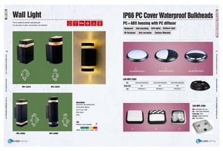 Wall Light
The fix suitable for garden,wall,plaza,path.
It is very easy to install...and looking it very beautiful
36
WPL·2407A WPL-24078
WPL·240BA WPL-24088
••• ••
Description
Aluminium die-casting body
Frost plastic diffuser
GU10 max. 35W
220V-240V
IP54
LED
Different color available
--White Green Blue Amber Red
IP&& PC Cover Waterprool Bulkheads
PC+ABS housing with PC dilluser
I Heatproof 11 Anti-knocking 11 Anti-aging 11 Uniform Light I
I UV Resistant 11 Anti-corrosion 11 Surface Mounted I
LED·WPL-2303
CFL 13W/15W/18W/20W 13W/15W/18W/20W 13W/15W/18W/20W
Slngle lube 9W 9W 9W
Led 10W/640Lm 6W/360Lm 7W/420Lm
LED·WPL-2304
Slza 290x290x100 mm
CFL 13W/15W/18W/20W
Clrcle lube 22w
2Dlube 16W/21W/24W
Led 12W/768Lm
37
 