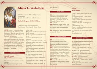 COM.: Irmãos e irmãs, convidados
para este ato de fé, celebramos com
alegria esta Missa de Ação de Graças
pelo 191º aniversário do Tribunal de
Justiça de Pernambuco.
	 Jesus é identificado como
aquele que trouxe a luz de Deus para
o mundo e para cada um de nós. Veio
com a missão de acender a luz divina.
Hoje, ele nos convida a participar
da mesma missão de acendedores
da luz divina no mundo. Cantando,
iniciemos a celebração:
RITOS INICIAIS
Canto de entrada
“Te Amarei”
Me chamaste para caminhar na vida
contigo,
Decidi para sempre seguir-te, não
voltar atrás.
Me puseste uma brasa no peito e uma
flecha na alma
É difícil agora viver sem lembrar-me
de ti.
Te amarei, Senhor (bis), eu só
encontro
A paz e a alegria bem perto de ti (2x)
Eu pensei muitas vezes parar e não dar
nem resposta.
Eu pensei na fuga esconder-me, ir
longe de ti
Mas tua força venceu e ao final eu
fiquei seduzido.
É difícil agora viver sem lembrar-me
de ti.
Ó Jesus, não me deixes jamais
caminhar solitário,
Pois conheces a minha fraqueza e o
meu coração.
Vem ensina-me a viver a vida na tua
presença,
No amor dos irmãos, na alegria, na
paz, na união!
ACOLHIDA
PR.: Bem-vindos, irmãos e irmãs,
convidados para participar deste
encontro de Ação de Graças que
iniciamos + em Nome do Pai, do
Filho e do Espírito Santo.
AS.: AMÉM.
PR.: A graça de Nosso Senhor Jesus
Cristo, o amor do Pai e a comunhão
do Espírito Santo estejam sempre
convosco.
AS.: Bendito seja Deus que nos reuniu
no amor de Cristo!
ATO PENITENCIAL
PR.: Meus irmãos e irmãs,
reconheçamos as nossas culpas
para celebrar dignamente os santos
mistérios (momento em silêncio).
PR.: Confessemos nossos pecados:
AS.: Confesso a Deus Todo-Poderoso
e a vós, irmãos, que pequei muitas
vezes por pensamentos e palavras, atos
e omissões, por minha culpa, minha
tão grande culpa. E peço à Virgem
Maria, aos Anjos e Santos, e a vós,
irmãos, que rogueis por mim a Deus,
nosso Senhor.
PR.: Deus Todo-Poderoso tenha
compaixão de nós, perdoe os nossos
pecados e nos conduza à vida eterna.
AS.: AMÉM.
MÚSICA:
Kyrie Eleison
Como a ovelha perdida, pelo pecado
ferida
Eu te suplico perdão, ó bom pastor.
Kyrie Eleison (x3)
Como o ladrão perdoado, encontro o
paraíso ao teu lado
Lembra-te de mim, pecador por tua
cruz.
Christe Eleison (x3)
Como a pecadora caída, derramo aos
teus pés minha vida
vê as lagrimas do meu coração e salva-
me!
Kyrie Eleison (x3)
HINO DE LOUVOR
1. Glória a Deus nos altos céus! Paz na
terra seus amados
A vós louvam, Rei celeste, Os que
foram libertados
Glória a Deus lá nos céus, e paz aos
seus Amém!
2. Deus e Pai, nós vos louvamos,
adoramos, bendizemos.
Damos glória ao vosso nome, Vossos
dons agradecemos.
3. Senhor nosso, Jesus Cristo,
Unigênito do Pai,
Vós, de Deus Cordeiro Santo, Nossas
culpas perdoai.
4. Vós, que estais junto do Pai, Como
nosso Intercessor,
Missa Gratulatória
191º Aniversário do Tribunal de Justiça de
Pernambuco
Igreja da Ordem Terceira de São Francisco
Recife, 13 de Agosto de 2013 | 09 horas
Celebrante: Padre Francisco Caetano
Cocelebrante: Dom Marcelo Gomes Costa
 