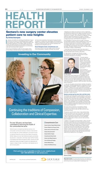 A24 EZ RE AN ADVERTISING SUPPLEMENT TO THE WASHINGTON POST SUNDAY, DECEMBER 6, 2015
HEALTH
REPORTSentara’s new surgery center elevates
patient care to new heights
By ChristaAvampato
About this section: This special advertising section was prepared by
independent writer Christa Rose Avampato.The production of this section
did not involve the news or editorial staff ofThe Washington Post.
sentara.com Your community, not-for-profit health partner
H E A L T H C A R E
ContinuingthetraditionsofCompassion,
CollaborationandClinicalExpertise.
Investing in Our Community
For over 125 years, we have been
committed to improving the health of
the communities we serve.
Sentara focuses on strengthening healthcare services in the
communities we serve and continues to reinvest in those services
over the longer term. Sentara Healthcare’s commitment has led
to investment toward the current and future needs of the growing
Northern Virginia community. New facilities and programs are attracting
top physicians, nursing teams, technology support staff and creating
an atmosphere that fosters and augments patient, physician and staff
experiences. Sentara encourages innovation and collaborated with
surgeons to design the best, most efficient, well-integrated care for
each and every patient.
Find a primary care or specialist provider in your neighborhood.
Call 1-800-SENTARA or visit sentara.com.
ComprehensiveCare
SentaraNorthernVirginiaMedicalCenter
Sentara Weight Loss Surgery Center
Sentara Heart and Vascular Center
SentaraOrthoJointCenter®
SentaraNorthernVirginia
ComprehensiveBreastCenter
SentaraLakeRidgeEmergency
CareandAdvancedImaging
SentaraMedicalGroup
Sentara Pratt Medical Group
Nurse Navigators Patricia James & Ada Vega-DiamantisNurse Navigators Patricia James & Ada Vega-DiamantisNurse Navigators Patricia James & Ada Vega-Diamantis
I
n January, the health and well-being of the Northern Virginia
community will receive an unprecedented level of support
from Sentara’s new surgery center. Holding the patient care
and patient experience in the highest regard, the doctors,
nurses, and staff at Sentara are committed to delivering the
most advanced technology and techniques to a continuously
wider and more diverse set of patients.
Since its ground breaking in 2013, the new surgery center
on the campus of Sentara Northern Virginia Medical Center
will serve every specialty at the hospital, bringing the latest
innovations in surgical tools, technologies, and procedures in
addition to growing the number of patients who can be served
in Northern Virginia through start-of-the-art operating room
facilities and an ambulatory care unit.
Nurse Navigators foster comprehensive care
At the very center of this new surgery center is the care
of the whole patient—physical, emotional, and mental.
“Navigating the medical care spectrum can be a frightening
and educational experience that makes most people vulnerable
for the ﬁrst time in their lives,” said Patricia James, a Nurse
Practitioner in Urology. “From symptoms to diagnosis, through
treatment options and decisions for surgery, to recovery
and conﬁrmation of any surgical pathology results (ruling out
or diagnosing cancer), we’re there for our patients.”
Nurse Navigators at Sentara serve as guides, champions,
and advocates for patients.They’re friendly faces in the crowd
who are a constant source of empathy, compassion, and
knowledge, bright lights in what can seem like a tangled web
of complicated circumstances that are often a matter of life
and death. No patient request is too small or too large whether
the situation is happy or heartbreaking.
“I have held many hands and wiped many tears away in
both joyful and sad moments with patients who just wanted
to know that they were not alone,” said James.
Dr. Nilay Gandhi, a Urologist with Potomac Urology
and afﬁliated with Sentara, has experienced the value
of the Nurse Navigators to his practice.
“I’ve seen patients
light up when they see
Patricia [James],” said
Gandhi. “The continuity
of care that she provides
is unparalleled. When a
patient works with her,
he or she knows ‘Here’s
someone who’s looking
out for me.’”
Communication is
paramount to the process
and the nurse navigator
is the gatekeeper
who makes sure that
communication ﬂows freely and in an expedited manner.
A patient may encounter dozens of people throughout the
course of his or her treatment at Sentara. From pre-op labs
and tests to all of the highly detailed information surrounding
surgery and recovery, the nurse navigator is there every step
of the way to answer questions, clarify information, and ensure
patient satisfaction.
“I meet with the patient and any family members throughout
the process,” said Ada Vega-Diamantis, a registered nurse and
Orthopedic Nurse Navigator. “When the patients know what
to expect, it relieves a lot of their anxiety and unnecessary
worry. I continuously encourage patients to communicate their
thoughts, questions, concerns, and needs so that they have
an active role while here with us. We are working toward the
same goal—a great outcome.”
Sentara services go the extra mile, and then some
The Sentara community goes to great lengths to make sure
that patients feel conﬁdent in their knowledge of the options
they have and in the choices they make all the way through
the process.They offer tours and pre-surgery classes to orient
patients, foster support groups and relationships between
patients, send newsletters, text messages, and phone calls,
and track progress all the way through recovery.They’re also
intent on collecting feedback from patients so that they can
continuously improve care.
The entire team at Sentara is committed to making
the practice of medicine more relatable. They strive
to bring a human face to what can often feel like a very
mechanical process.
“As soon as I say the word ‘cancer’ many patients have
a hard time taking in any more information,” said Gandhi.
“In that moment, they’re thinking about if they’ll survive.
They’re thinking about their family. The Nurse Navigator
is able to really help the patient know and understand
that this medical team is here to care for them and their
family members.”
In addition to the support services already in place, the team
at Sentara is spending a lot of time conducting community
talks and events to raise the level of awareness around disease
prevention, diagnosis, and treatment. At these community
events and in the patient support groups, Sentara wants
to foster an environment that helps community members
express their concerns and ask questions.The events are
holistic in nature with doctors, nurses, staff, and former
patients who can share their own personal and professional
experiences and expertise.They help the entire community
realize that we really are all in this together.
Dr. Nilay Gandhi
Potomac Urology
 