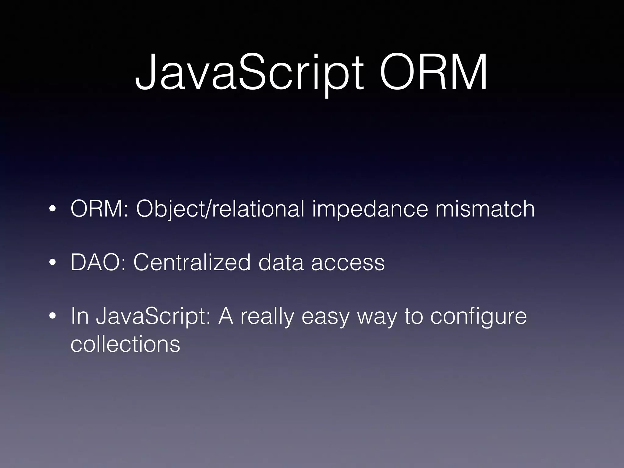 JavaScript ORM
• ORM: Object/relational impedance mismatch
• DAO: Centralized data access
• In JavaScript: A really easy way to conﬁgure
collections
 