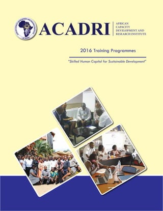 1info@acadri.org ACADRI Course Catalogue
ACADRI
2016 Training Programmes
“Skilled Human Capital for Sustainable Development”
AFRICAN
CAPACITY
DEVELOPMENT AND
RESEARCH INSTITUTE
 