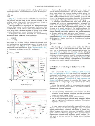 It is important to emphasize that only two of the above
governing quantities are independent, since it can be shown that:
ﬃﬃﬃﬃﬃﬃﬃ
LTP
2π
r
ξ ¼ S ð5Þ
In Fig. 20, LTP is on the ordinates and the Iribarren number is on
the abscissas; on this plane, all the variables relevant to the
breaking process (slope angle, wave steepness, wave height to
depth ratio) are expressly taken into account.
The graph indicates that, irrespective of ξ, wave breaking does
not occur if the value of LTP is low. This means that below a given
bound, which is actually unknown at this stage of the research, the
thrust at the toe of the focuser is unable to impress to the ﬂuid a
variation of momentum such to drive waves to collapse.
In the picture, this “critical threshold” has been tentatively
represented by the black solid curve of equation:
LTP ¼
0:021 ξ
1þ0:031 ξ
ð6Þ
which tends to 0 for small values of the Iribarren number, as on
very mild slopes the waves are always expected to break. On the
other hand, the limit of Eq. (6) for ξ-1 is 0.68, which represents
the shallow water approximation of the Daniel's criterion (1952)
for the onset of breaking at vertical face breakwaters:
H
d
 LTPð Þshall: ¼ 0:68 ð7Þ
Once wave breaking has taken place, the wave shapes are
actually better distinguished via the mean slope parameter S.,
rather than through the Iribarren number. In other words, the
breaker types seem more sensitive to a change in the relative
water depth compared to the wave steepness. S¼0.420 and
S¼0.225 are proposed as preliminary limits for the transitions
from surging to collapsing and from collapsing to plunging.
An interesting consequence of the above result is that, for a
given value of ξ, an increase of thrust may lead to a variation of the
breaker shape from plunging towards surging, meaning that the
phase of the wave at the incipient breaking is moving back from
the crest to the trough (run-down). This would corroborate the
reasoning of Hughes (2004), who claimed that being the Iribarren
number the same, the features of breakers may change depending
on the wave height to depth ratio at the toe of the slope.
The graph of Fig. 20 is completed by the spilling breaker bound
suggested by Battjes (1974) in terms of inshore Iribarren number
(ξ¼0.4), and by a shallow water limit for the initiation of breaking
on the ﬂat bottom:
H
d
 LTPð Þshall: ¼ 0:8 ð8Þ
The plane (ξ, LTP) can also be used to predict the different
loading cases. Based on the results discussed above, three main
zones may be distinguished, namely a pulsating area below the
curve of Eq. (6), an impact area coinciding with the “plunging
zone” of Fig. 20 and a transition domain (Fig. 21). Within the latter,
the forces can be either pulsating or slightly breaking, depending on
whether LTP is lower or larger than 0.2. Finally, the Eq. (8) may be
interpreted as the lower bound of a zone where the broken waves
are expected to produce slightly breaking forces.
6. Prediction of wave loadings at the front face of the
structure.
In the earlier studies (Vicinanza and Frigaard, 2009; Vicinanza
et al., 2011; Buccino et al., 2012), the authors have considered the
possibility of predicting the forces exerted by waves on SSGs using
the equations of the Japanese design practice for monolithic
sloping face breakwaters. (Takahashi et al., 1994; Tanimoto and
Kimura, 1985). To this purpose, the ensemble “SSGþfocuser” has
been treated as a unique rigid body subjected to the action
of waves.
Despite that approach has led, in some cases, to a reasonable
agreement with the experimental data, it should be noticed that
the prediction formulae employed:
1. have an essentially deterministic nature and do not allow
accounting for the inherent variability affecting the loading
process even under regular waves;
2. are basically valid for “non-impact” wave conditions;
3. give no information on the rise-time of the wave force, which
might be important when a dynamic analysis of the structure
response is carried out.
For these reasons a novel method is presented below, where
the wave pressures and the corresponding rise times, under both
impact and non impact conditions, are thought as random vari-
ables of assigned distribution; in this way the variability induced
by the randomness of breaking (for given H and T) can be modeled.
Obviously, the variance of the probability density functions (pdf)
will tend to zero as soon as the loading process becomes
repeatable.
0.02
0.2
0 1 2 3 4 5 6
LTP
Standing
Surging
Collapsing
Plunging
S = 0.225
S = 0.42
Eq.(6)
Eq.(8)
STANDING
COLLAPSING.
ξ=0.4(SPILLING)
Breaking on the flat
bottom
SURGING
PLUNGING
ξ
Fig. 20. The plane ξ, LTP.
0.02
0.2
2
0 1 2 3 4 5 6
LTP
S = 0.225
Eq.(6)
Eq.(8)
PULSATING
BROKEN (SLIGHTLY BREAKING)
IMPACT
PULSATING
SLIGHTLY
BREAKING
TRANSITION
ξ=0.4(SPILLING)
ξ
Fig. 21. Tentative map for loading cases at SSGs.
M. Buccino et al. / Ocean Engineering 95 (2015) 34–58 47
 