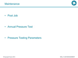 Maintenance
• Post Job
• Annual Pressure Test
• Pressure Testing Parameters
®Copyright Expro 2014 WELL FLOW MANAGEMENT
 