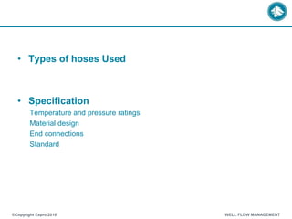 • Types of hoses Used
• Specification
Temperature and pressure ratings
Material design
End connections
Standard
®Copyright Expro 2010 WELL FLOW MANAGEMENT
 