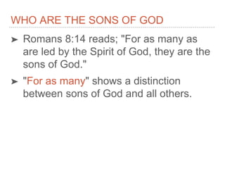 WHO ARE THE SONS OF GOD
➤ Romans 8:14 reads; "For as many as
are led by the Spirit of God, they are the
sons of God."
➤ "For as many" shows a distinction
between sons of God and all others.
 