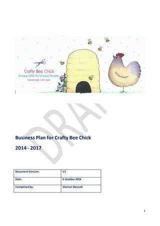 1
Business Plan for Crafty Bee Chick
2014 - 2017
Document Version: V1
Date: 6 October 2014
Completedby: Sharron Baroudi
 