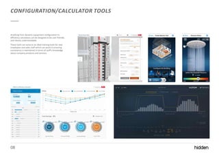 08
CONFIGURATION/CALCULATOR TOOLS
Anything from dynamic equipment configurators to
efficiency calculators can be designed to be user friendly
and clearly understandable.
These tools can serve as an ideal training tools for new
employees and sales staff which can assist in ensuring
consistency is maintained in terms of staff's knowledge
about company products and services.
 