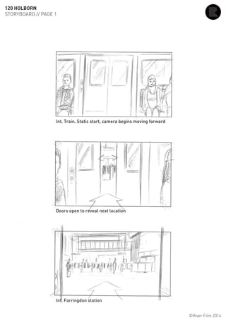 120 HOLBORN
STORYBOARD // PAGE 1
©River Film 2014
Int. Train. Static start, camera begins moving forward
Doors open to reveal next location
Int. Farringdon station
 