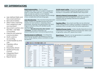 KEY DIFFERENTIATORS
 User defined fields and
Document printout,
 Barcode Enabled,
 Direct data capturing
from weighing scale
and biometric,
 Document control, and
ISO 9001 / QS 9000
compatible,
 Internal and external
communication,
 Multi currency
accounting,
 Customizable by end
user,
 Paperless office
concept,
 Parametric Driven
 Statistical Process
Control
 Integrated Plant
Maintenance
 Report Server
Rapid Implementation – Due to various
configuration tools, InTouch is able to implement
IcSoft in a short time span of 3 – 6 months. These
tools can also be used by a non IT related
implementers and does not require the knowledge
of any complicated software languages.
Lean Manufacturing – The manufacturing execution
system consists of a detailed process document
creation for each product, capturing various
parameters, drawings and specifications for each
stage of manufacturing with detailed quality
control checks.
Using the “Manufacturing Execution System” and
“e-Kanban” of IcSoft companies can
adapt/implement lean manufacturing practices.
Planning based on bottleneck - An interactive
planning tool has been developed by InTouch
which visually displays various constraints to assist
the planner.
Activity based costing - InTouch has implemented activity
based costing at Rapsri Engineering (Bangalore based
foundry) in consultation with Deloitte India using IcSoft.
Internal & External Communications - Separate module for
messaging and task management within the users and
interface with the existing mail server for external
communications.
Paperless Office - Documents and files can be attached
under various sections making it possible to implement a truly
paperless office concept across the entire organisation.
Statistical Process Control – Online Quality/Operational data
capturing for incoming material and production allows users
to generate various SPC reports from IcSoft.
Report Server – Reports can be generated at a predefined
time and emailed to pre set users.
Form Designer
 