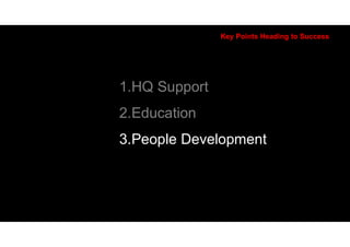 2011
Key Points Heading to Success
1.HQ Support
2.Education
3.People Development
 