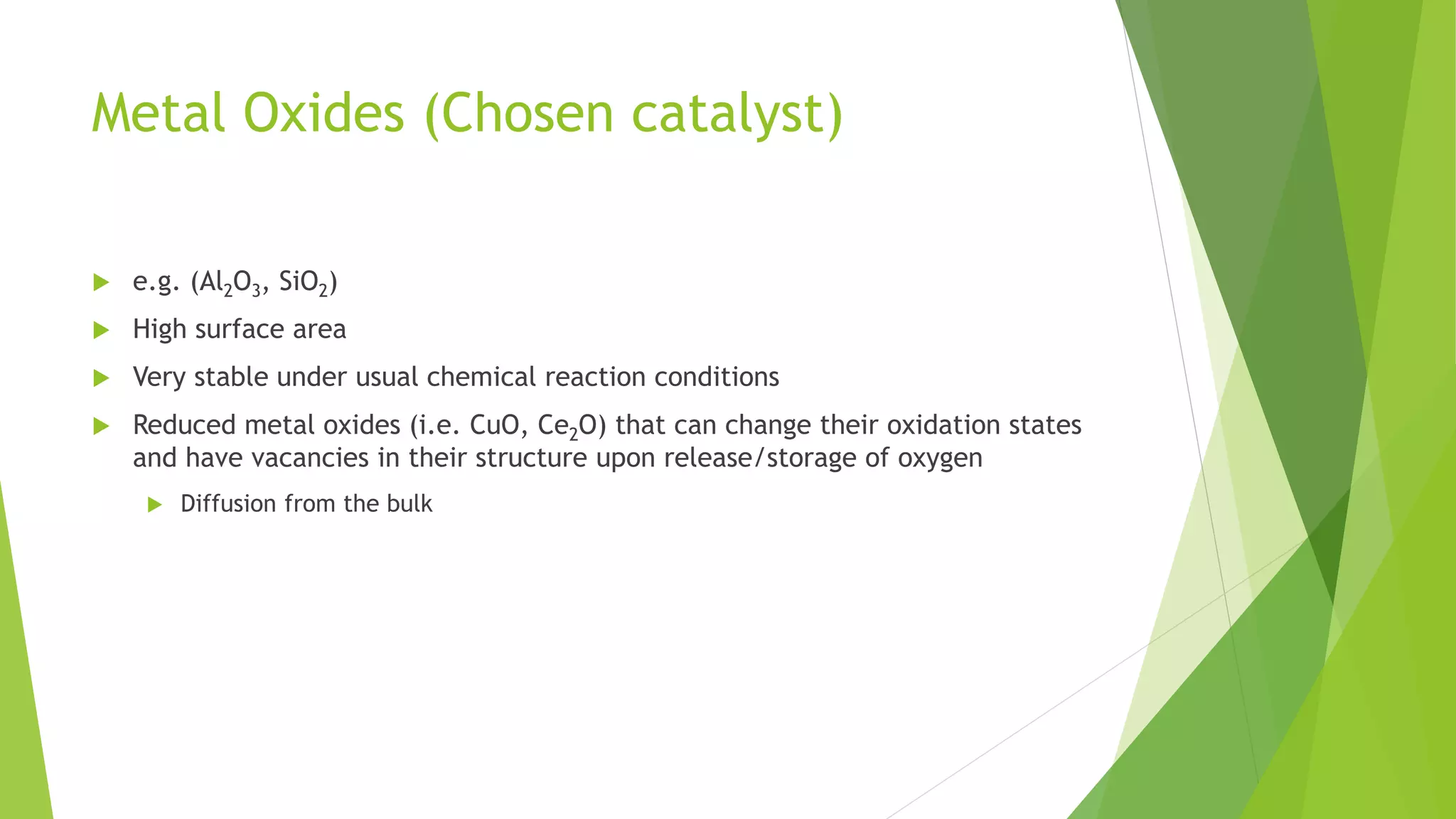 Metal Oxides (Chosen catalyst)
 e.g. (Al2O3, SiO2)
 High surface area
 Very stable under usual chemical reaction conditions
 Reduced metal oxides (i.e. CuO, Ce2O) that can change their oxidation states
and have vacancies in their structure upon release/storage of oxygen
 Diffusion from the bulk
 