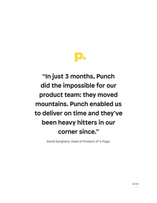 “In just 3 months, Punch
did the impossible for our
product team: they moved
mountains. Punch enabled us
to deliver on time and they’ve
been heavy hitters in our
corner since.”
David Sanghera, Head of Product of 1-Page.
11/12
P a g e
 
