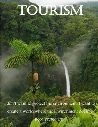 TOURISM
I don’t want to protect the environment, I want to
create a world where the Environment doesn’t
need protection.
 