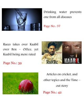 Drinking water prevents
one from all diseases
Page No.: 37
Raees takes over Kaabil
over Box – Office, yet
Kaabil being more rated
Page No.: 39
Articles on cricket, and
other topics and the Time –
out story
Page No.: 42
 