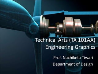 Technical Arts (TA 101AA)
Engineering Graphics
Prof. Nachiketa Tiwari
Department of Design
 
