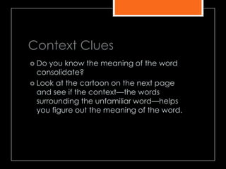 Context Clues
 Do you know the meaning of the word
consolidate?
 Look at the cartoon on the next page
and see if the context—the words
surrounding the unfamiliar word—helps
you figure out the meaning of the word.
 