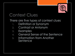 Context Clues
There are five types of context clues
1. Definition or Synonym
2. Contrast or Antonym
3. Examples
4. General Sense of the Sentence
5. Information from Another
Sentence
 