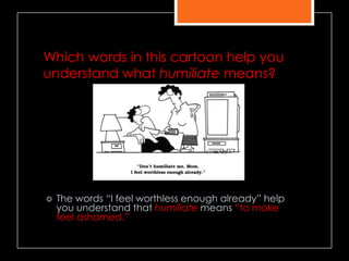 Which words in this cartoon help you
understand what humiliate means?
 The words ―I feel worthless enough already‖ help
you understand that humiliate means ―to make
feel ashamed.‖
 