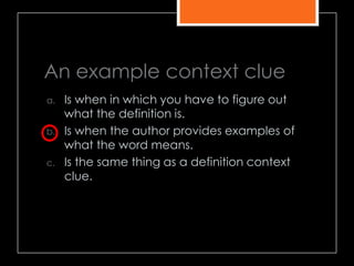 An example context clue
a. Is when in which you have to figure out
what the definition is.
b. Is when the author provides examples of
what the word means.
c. Is the same thing as a definition context
clue.
 