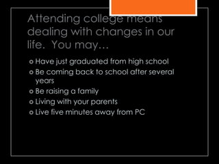 Attending college means
dealing with changes in our
life. You may…
 Have just graduated from high school
 Be coming back to school after several
years
 Be raising a family
 Living with your parents
 Live five minutes away from PC
 
