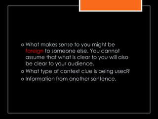  What makes sense to you might be
foreign to someone else. You cannot
assume that what is clear to you will also
be clear to your audience.
 What type of context clue is being used?
 Information from another sentence.
 