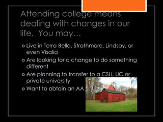 Attending college means
dealing with changes in our
life. You may…
 Live in Terra Bella, Strathmore, Lindsay, or
even Visalia
 Are looking for a change to do something
different
 Are planning to transfer to a CSU, UC or
private university
 Want to obtain an AA
 