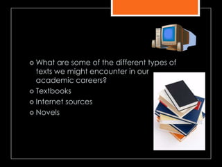  What are some of the different types of
texts we might encounter in our
academic careers?
 Textbooks
 Internet sources
 Novels
 