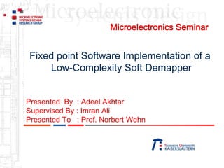 Fixed point Software Implementation of a
Low-Complexity Soft Demapper
Presented By : Adeel Akhtar
Supervised By : Imran Ali
Presented To : Prof. Norbert Wehn
Microelectronics Seminar
 