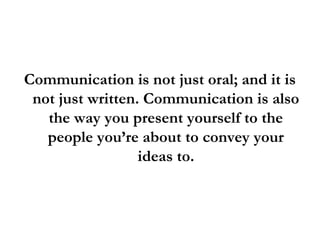 Communication is not just oral; and it is
not just written. Communication is also
the way you present yourself to the
people you’re about to convey your
ideas to.
 