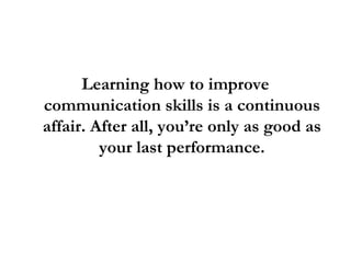 Learning how to improve
communication skills is a continuous
affair. After all, you’re only as good as
your last performance.
 