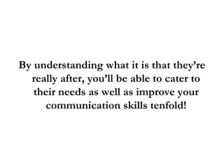 By understanding what it is that they’re
really after, you’ll be able to cater to
their needs as well as improve your
communication skills tenfold!
 