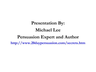 Presentation By:
Michael Lee
Persuasion Expert and Author
http://www.20daypersuasion.com/secrets.htm
 