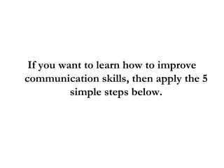 If you want to learn how to improve
communication skills, then apply the 5
simple steps below.
 