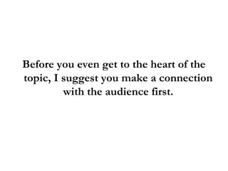 Before you even get to the heart of the
topic, I suggest you make a connection
with the audience first.
 