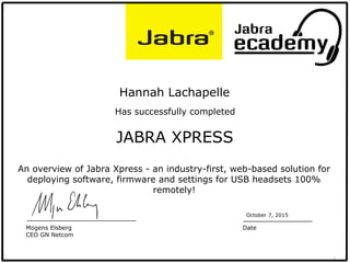 1
JABRA XPRESS
Hannah Lachapelle
Has successfully completed
October 7, 2015
Date
An overview of Jabra Xpress - an industry-first, web-based solution for
deploying software, firmware and settings for USB headsets 100%
remotely!
Mogens Elsberg
CEO GN Netcom
 