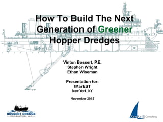 How To Build The Next
Generation of Greener
Hopper Dredges
Vinton Bossert, P.E.
Stephen Wright
Ethan Wiseman
Presentation for:
IMarEST
New York, NY
November 2015
 