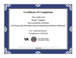 Certificate of Completion
This certifies that
Anyck Turgeon
Has successfully completed
VA Privacy and Information Security Awareness and Rules of Behavior
For 1 Learning Hour(s).
Completed on 12/7/2015
Instructor
 