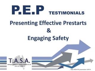 P.E.P TESTIMONIALS
Presenting Effective Prestarts
TASA.T0034 PEP presentation 130714
 