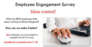 Employee Engagement Survey
What do SRHS employees think
about working at Sharon Regional?
How can we make it better?
Ideas wanted!
ALL employees are encouraged to
complete the 2013 survey.
Available	for	completion	June	3	- 28
 