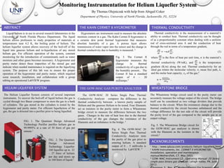 Monitoring Instrumentation for Helium Liquefier System
By Thomas Olejniczak with help from Abigail Coker
Department of Physics, University of North Florida, Jacksonville, FL, 32224
Liquid helium is in use in several research laboratories in the
University of North Florida Physics Department. The liquid
helium allows professors to study properties of materials at
temperatures near 4.2 K, the boiling point of helium. The
helium liquefier system allows recovery of the boil-off of the
liquid into gaseous helium and re-liquefaction of any stored
helium gas. For efficient operation of the system, constant
monitoring for the introduction of contaminants such as water
moisture and other gases becomes necessary. A hygrometer and
purity meter detect these impurities of the stored gas and
indicate when needed maintenance is required on the liquefying
system. The purpose of this lab was to ensure the proper
operation of the hygrometer and purity meter, which required
some research, installation, and collaboration with a group
editing an operational LabVIEW program.
FIG. 2. The Quantum
Design Advanced
Technology Liquefier
160 liquefies up to 22
– 27 liters of helium
per day and stores up
to 160 liters of liquid.1
FIG. 1. The Quantum Design Advanced
Technology Purifier purifies helium gas to
99.9995% at a rate of 30 liters of gas per
minute.1
ABSTRACT
Fig. 4. The GOW-MAC 20
Series Single Pass Thermal
Conductivity Analyzer tests
the purity of the gas prior to
entering helium. A standard
output of 0 – 5 millivolts is
monitored by LabVIEW. 3
Fig. 3. The Cermet II
hygrometer measures the
change in thermal
conductivity of a gas due to
the humidity present.. The
Cermet II has a standard
output of 4 – 20
milliamps.2
THE KAHN CERMET II HYGROMETER
Hygrometers are instruments used to measure the absolute
moisture content in a gas. The Kahn Cermet II hygrometer is
a ceramic dew point thermal hygrometer that measures
absolute humidity of a gas. A porous layer allows
transmission of water vapor into the sensor and the change in
thermal conductivity due to humidity is measured. 2
The GOW-MAC 20 Series Single Pass Thermal
Conductivity Analyzer compares the difference in the
thermal conductivity between a known purity sample of
Helium and the gaseous Helium to be tested. Four filaments
act as resistors in the purity meter to form a Wheatstone
bridge circuit to measure the difference between the two
gases. Changes in the rate of heat loss due to the thermal
conductivity of the gas changes the resistance of the
filaments and an imbalance in the bridge. 3
THE GOW-MAC GAS PURITY ANALYZER
The Helium Liquefier System consists of several important
instruments. To recover the boil-off of liquid helium the gas is
cycled through two Bauer compressor to store the gas in a bank
of cylinders. The gas stored in the cylinders is tested by the
hygrometer and purity meter. For efficient liquefaction of the
gas, the gas is directed into a purifier prior to being liquefied.
HELIUM LIQUEFIER SYSTEM
THERMAL CONDUCTIVITY
Thermal conductivity is the measurement of a material’s
ability to conduct heat. Thermal conductivity can be thought
of as a proportionality constant when dealing with a uniform
rod of cross-sectional area A and the conduction of heat
through the rod in terms of a temperature gradient,
The Wheatstone bridge circuit used in the purity meter can
accurately measure the voltage output of the circuit. The bridge
itself can be considered as two voltage dividers that provide
balance to the circuit. When the resistances change due to the
thermal conductivity the circuit becomes unbalanced and the
voltage difference for the test side of the circuit will provide
the purity level of the gas compared to the sample gas as an
output voltage.
where
𝑑𝑄
𝑑𝑡
is the flow of heat per unit time, 𝜅 is the material’s
thermal conductivity (W/mK), and
dT
dx
is the temperature
gradient (K/m) along the rod. Thermal conductivity for an
ideal gas relates the molecular velocity, 𝑣, mean free path, 𝜆,
and the molar heat capacity, cv of the gas,4
WHEATSTONE BRIDGE
ACKNOWLEGMENTS
Fig. 5. The Wheatstone Bridge circuit for
the GOW-MAC gas analyzer is shown
with the filaments as the resistors in the
circuit.3
1 http://www.qdusa.com/products/helium-liquefiers.html
2 KAHN Instruments, Inc. CERMET II HYGROMETER
Installation, operation and maintenance
manual.Wethersfielt, CT. May 2003.
3 GOW-MAC Instrument CO. Operating Manual: 20 Series
single pass binary gas analyzer. Lehigh Valley, PA. June
2012.
4
𝜅 =
𝑛 𝑣 𝜆𝑐v
3𝑁 𝐴
.
(2)
𝑑𝑄
𝑑𝑡
= −𝜅𝐴
𝑑𝑇
𝑑𝑥
, (1)
 