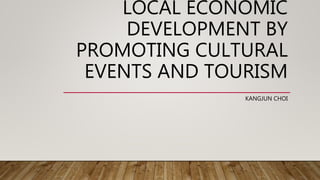 LOCAL ECONOMIC
DEVELOPMENT BY
PROMOTING CULTURAL
EVENTS AND TOURISM
KANGJUN CHOI
 