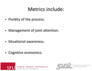 Metrics  include:  
• Fluidity  of  the  process.  
• Management  of  joint  attention.    
• Situational  awareness.  
• Cognitive  economics.
 