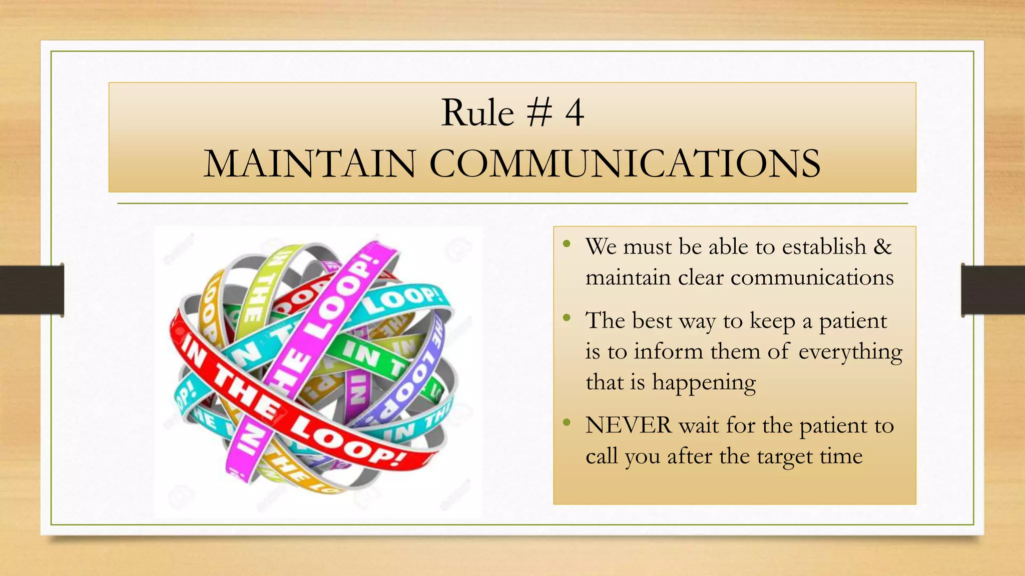 Rule # 4
MAINTAIN COMMUNICATIONS
• We must be able to establish &
maintain clear communications
• The best way to keep a patient
is to inform them of everything
that is happening
• NEVER wait for the patient to
call you after the target time
 