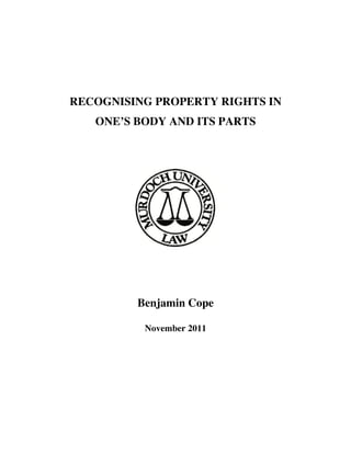 RECOGNISING PROPERTY RIGHTS IN
ONE’S BODY AND ITS PARTS
Benjamin Cope
November 2011
	
	
	
	
	
 