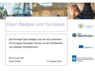 Das Konzept Open Badges und wie sie zusammen
mit Europass beitragen können an der Sichtbarkeit
von digitalen Kompetenzen.
Dik van der Wal
Sarah Smith 31 August 2015
Open Badges und Europass
 