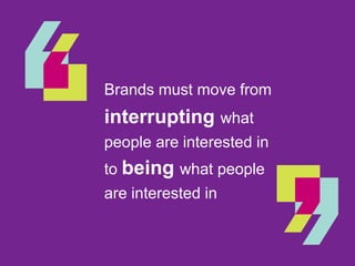 Brands must move from
interrupting what
people are interested in
to being what people
are interested in
 