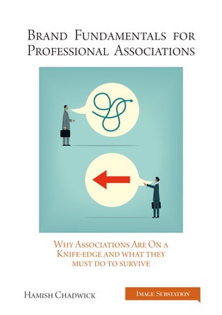 1 
Why Associations Are On a 
Knife-edge and what they 
must do to survive 
Brand Fundamentals for 
Professional Associations 
Hamish Chadwick 
 